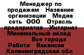 Менеджер по продажам › Название организации ­ Медиа сеть, ООО › Отрасль предприятия ­ Интернет › Минимальный оклад ­ 25 000 - Все города Работа » Вакансии   . Калининградская обл.,Светловский городской округ 